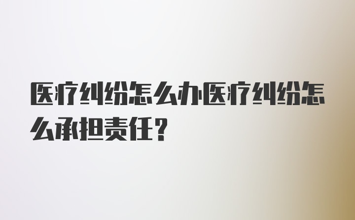 医疗纠纷怎么办医疗纠纷怎么承担责任？