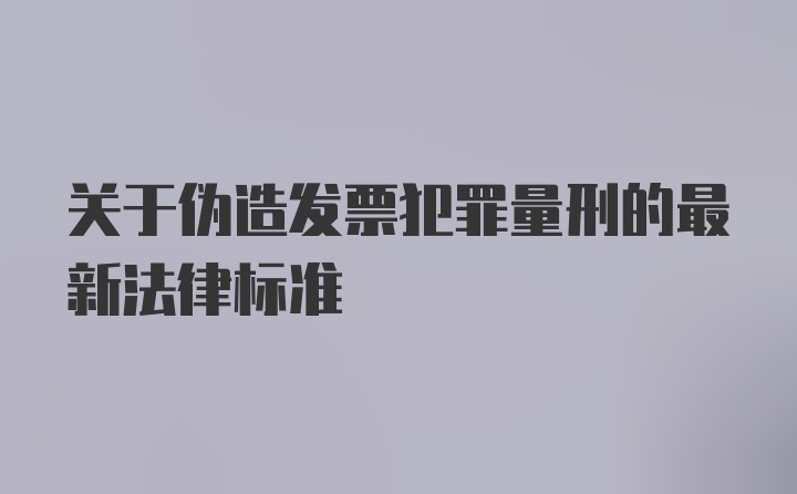 关于伪造发票犯罪量刑的最新法律标准