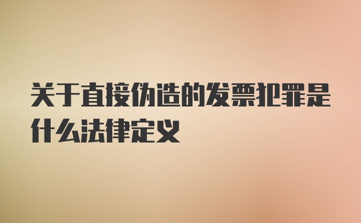 关于直接伪造的发票犯罪是什么法律定义