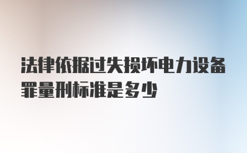 法律依据过失损坏电力设备罪量刑标准是多少