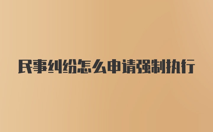 民事纠纷怎么申请强制执行