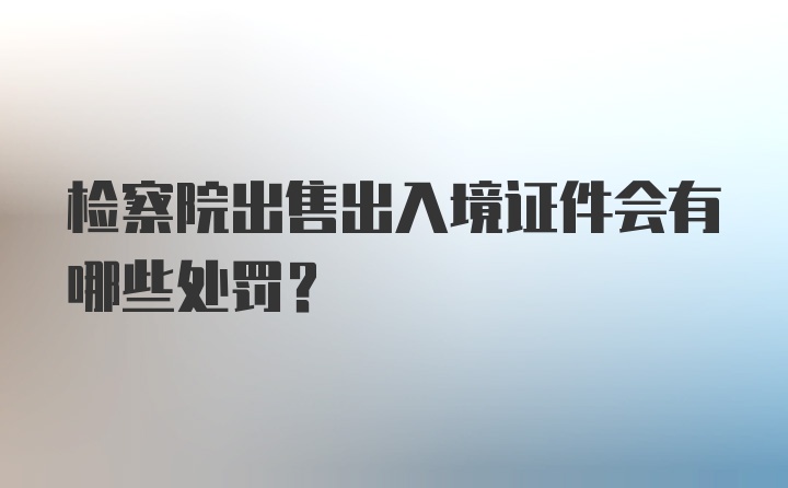 检察院出售出入境证件会有哪些处罚？