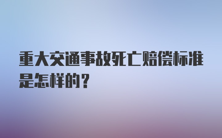 重大交通事故死亡赔偿标准是怎样的？