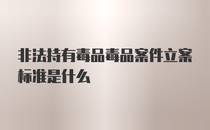 非法持有毒品毒品案件立案标准是什么