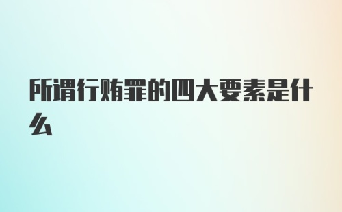 所谓行贿罪的四大要素是什么