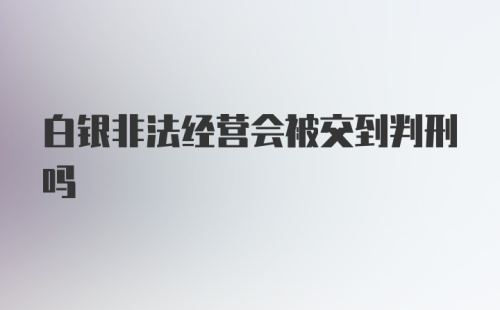 白银非法经营会被交到判刑吗