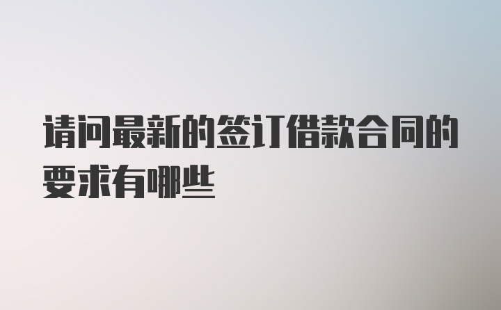 请问最新的签订借款合同的要求有哪些