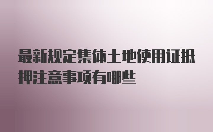 最新规定集体土地使用证抵押注意事项有哪些