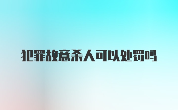 犯罪故意杀人可以处罚吗