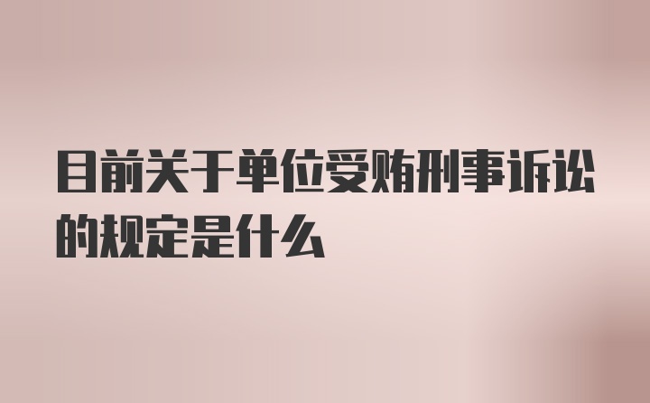 目前关于单位受贿刑事诉讼的规定是什么