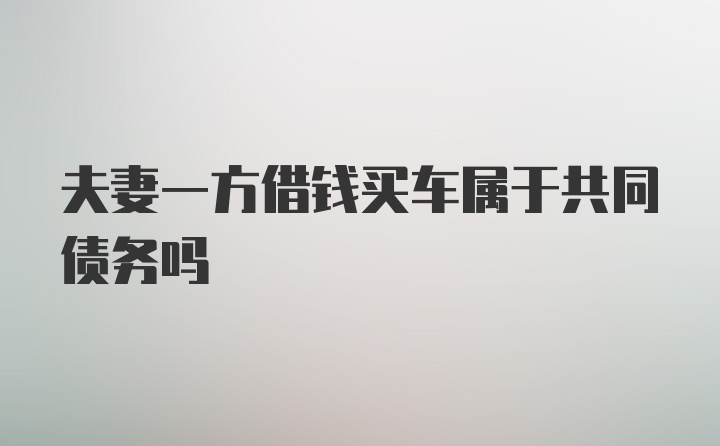 夫妻一方借钱买车属于共同债务吗