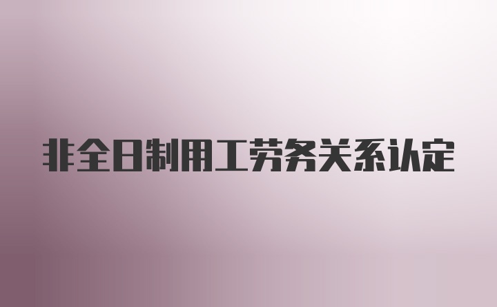 非全日制用工劳务关系认定