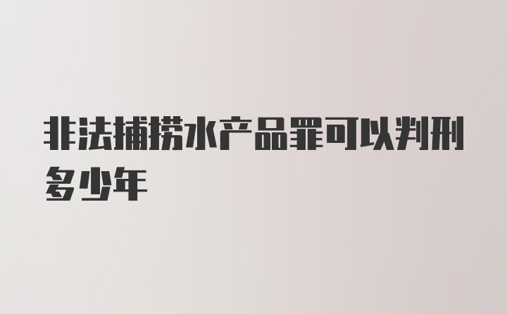 非法捕捞水产品罪可以判刑多少年