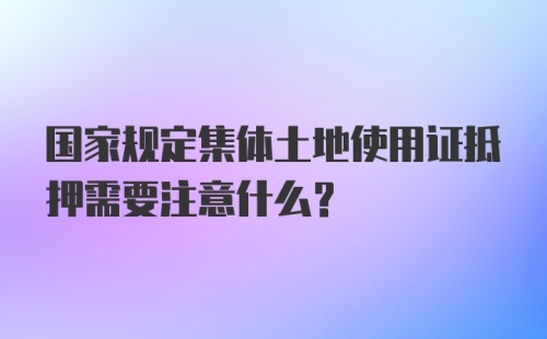 国家规定集体土地使用证抵押需要注意什么?