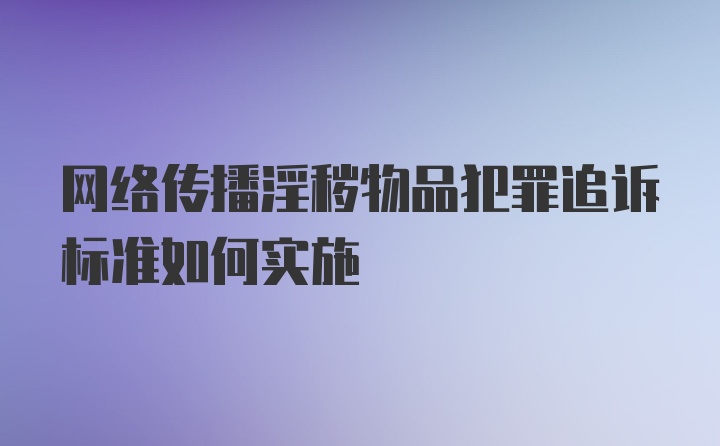 网络传播淫秽物品犯罪追诉标准如何实施