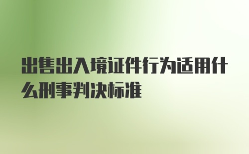 出售出入境证件行为适用什么刑事判决标准