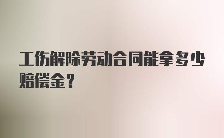 工伤解除劳动合同能拿多少赔偿金？