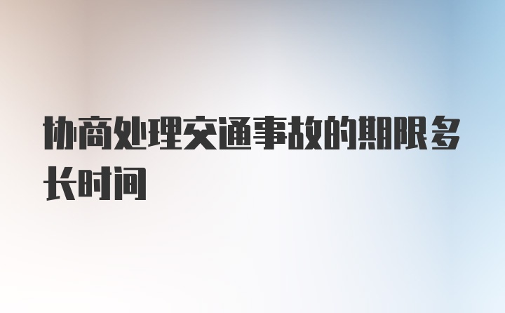 协商处理交通事故的期限多长时间