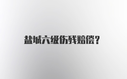 盐城六级伤残赔偿？