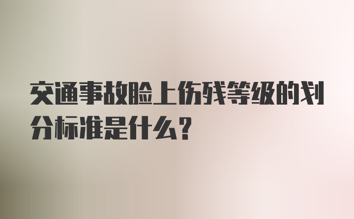 交通事故脸上伤残等级的划分标准是什么？