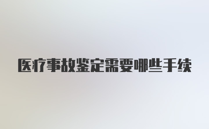 医疗事故鉴定需要哪些手续