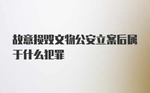 故意损毁文物公安立案后属于什么犯罪