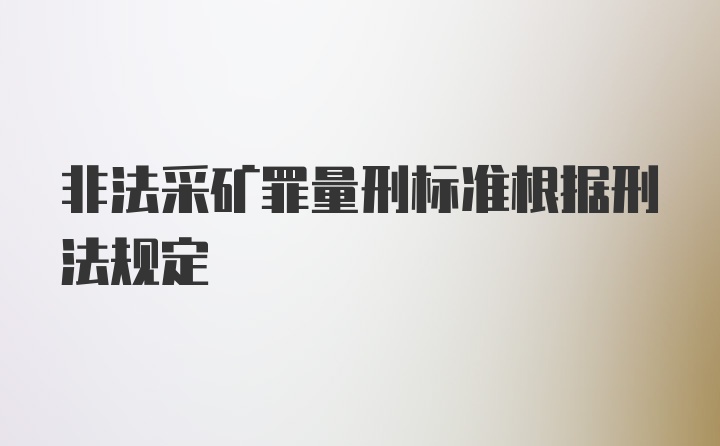 非法采矿罪量刑标准根据刑法规定