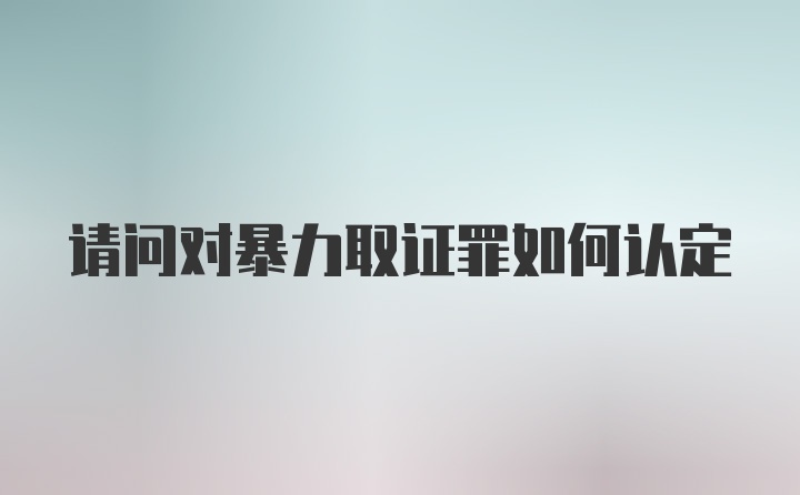 请问对暴力取证罪如何认定