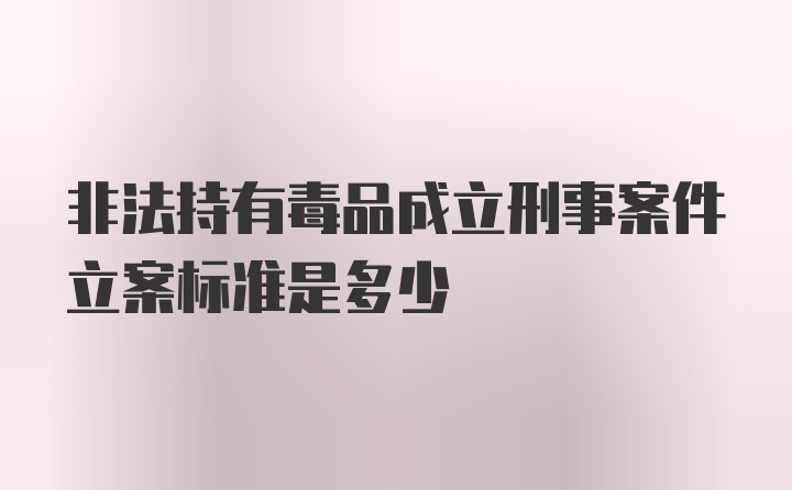 非法持有毒品成立刑事案件立案标准是多少