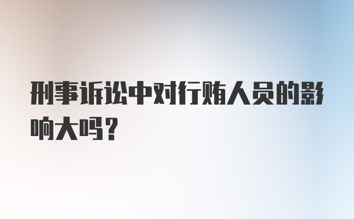 刑事诉讼中对行贿人员的影响大吗?