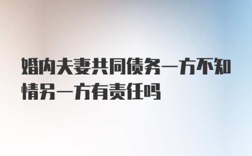 婚内夫妻共同债务一方不知情另一方有责任吗