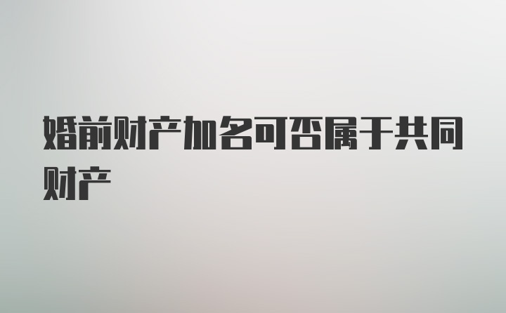 婚前财产加名可否属于共同财产