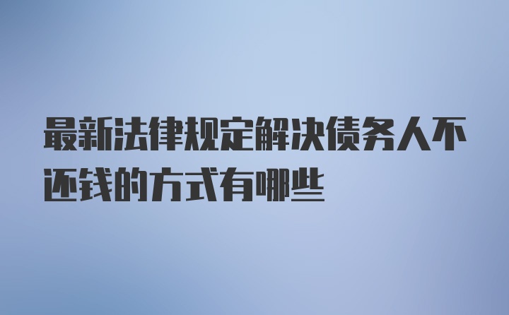 最新法律规定解决债务人不还钱的方式有哪些