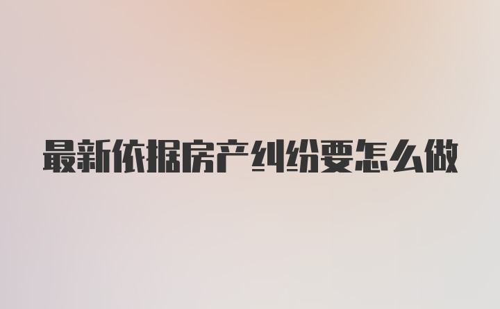 最新依据房产纠纷要怎么做