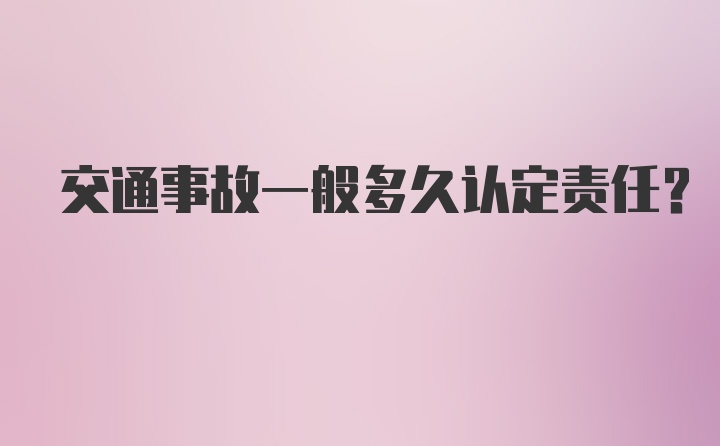 交通事故一般多久认定责任?