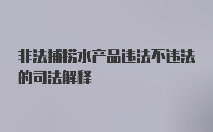 非法捕捞水产品违法不违法的司法解释