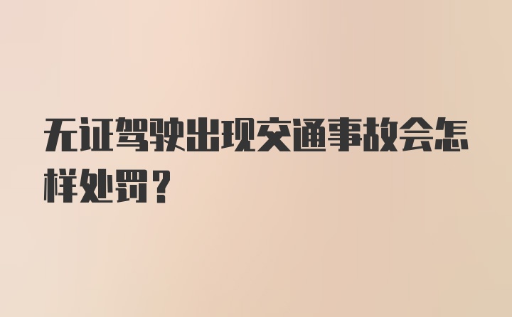 无证驾驶出现交通事故会怎样处罚?