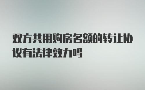 双方共用购房名额的转让协议有法律效力吗