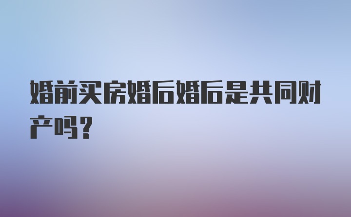 婚前买房婚后婚后是共同财产吗?