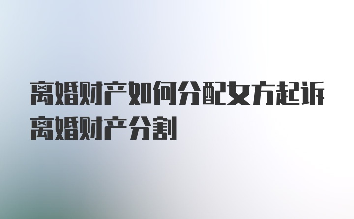 离婚财产如何分配女方起诉离婚财产分割