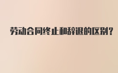 劳动合同终止和辞退的区别?