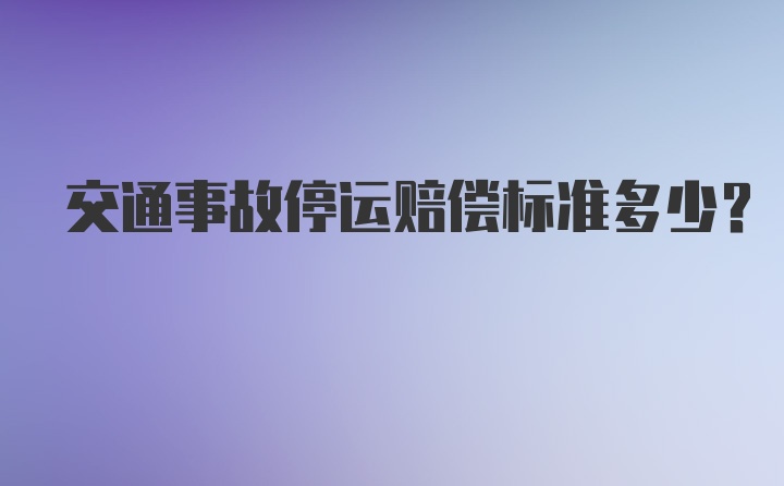 交通事故停运赔偿标准多少？