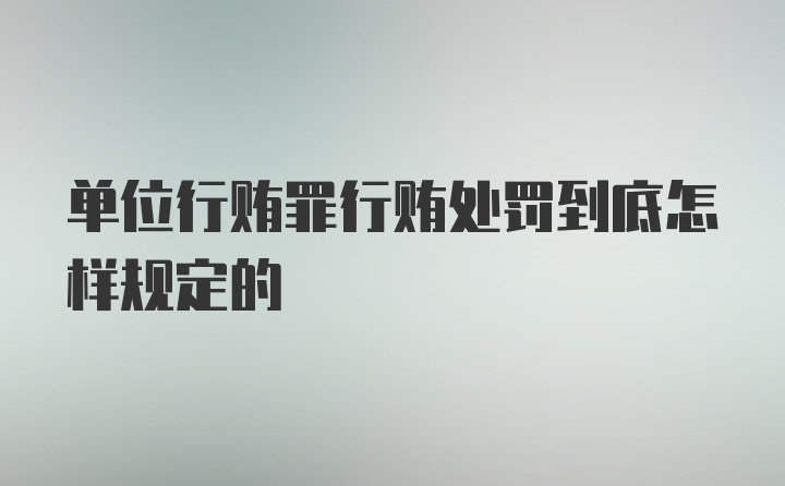 单位行贿罪行贿处罚到底怎样规定的