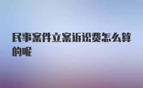 民事案件立案诉讼费怎么算的呢