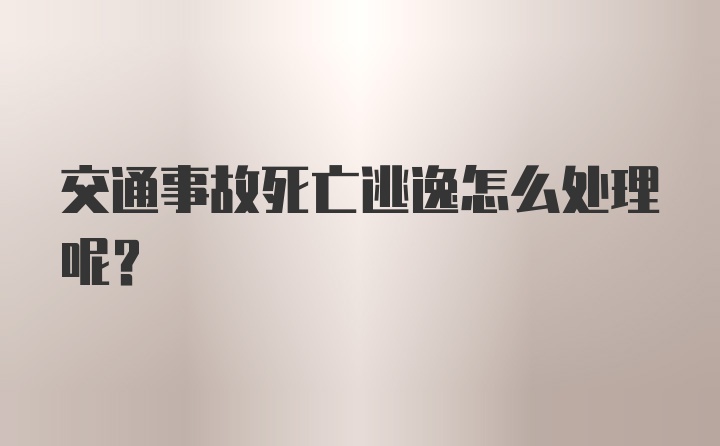 交通事故死亡逃逸怎么处理呢？