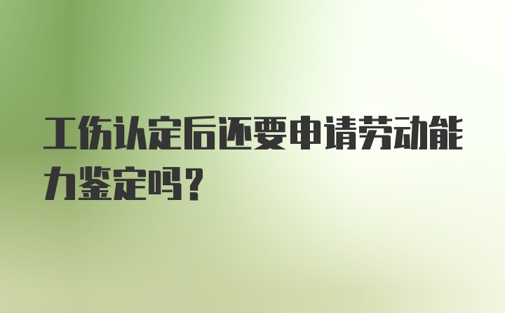 工伤认定后还要申请劳动能力鉴定吗？