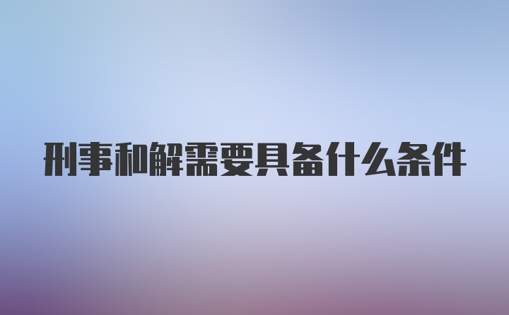 刑事和解需要具备什么条件