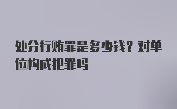 处分行贿罪是多少钱？对单位构成犯罪吗