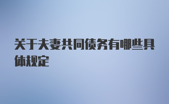 关于夫妻共同债务有哪些具体规定