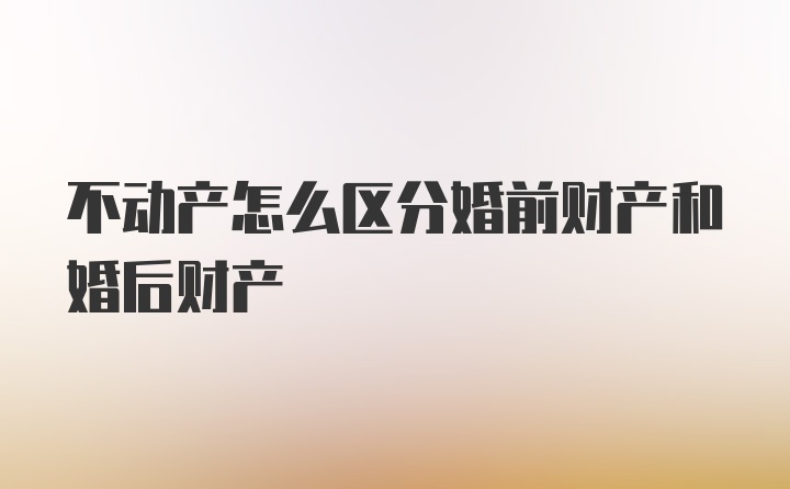 不动产怎么区分婚前财产和婚后财产